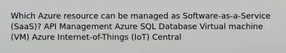 Which Azure resource can be managed as Software-as-a-Service (SaaS)? API Management Azure SQL Database Virtual machine (VM) Azure Internet-of-Things (IoT) Central