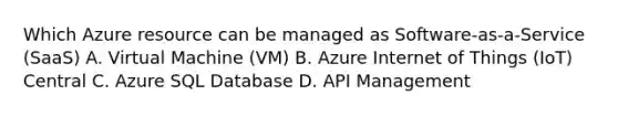 Which Azure resource can be managed as Software-as-a-Service (SaaS) A. Virtual Machine (VM) B. Azure Internet of Things (IoT) Central C. Azure SQL Database D. API Management