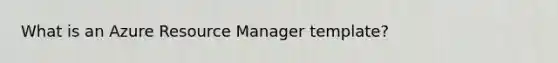 What is an Azure Resource Manager template?