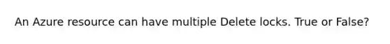 An Azure resource can have multiple Delete locks. True or False?