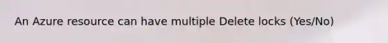 An Azure resource can have multiple Delete locks (Yes/No)