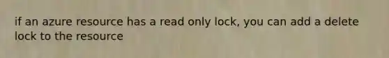 if an azure resource has a read only lock, you can add a delete lock to the resource