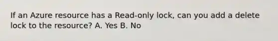 If an Azure resource has a Read-only lock, can you add a delete lock to the resource? A. Yes B. No