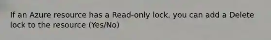 If an Azure resource has a Read-only lock, you can add a Delete lock to the resource (Yes/No)