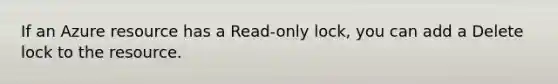 If an Azure resource has a Read-only lock, you can add a Delete lock to the resource.