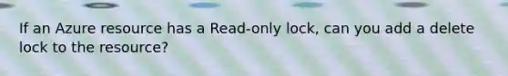 If an Azure resource has a Read-only lock, can you add a delete lock to the resource?