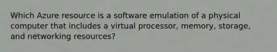 Which Azure resource is a software emulation of a physical computer that includes a virtual processor, memory, storage, and networking resources?