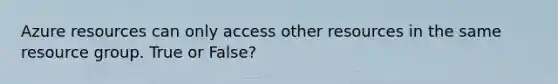 Azure resources can only access other resources in the same resource group. True or False?