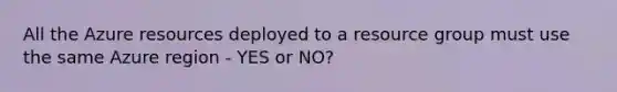 All the Azure resources deployed to a resource group must use the same Azure region - YES or NO?