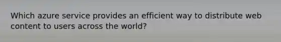 Which azure service provides an efficient way to distribute web content to users across the world?