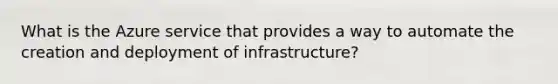 What is the Azure service that provides a way to automate the creation and deployment of infrastructure?