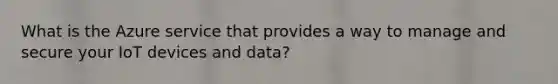 What is the Azure service that provides a way to manage and secure your IoT devices and data?