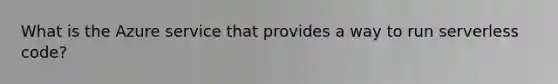 What is the Azure service that provides a way to run serverless code?