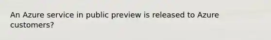 An Azure service in public preview is released to Azure customers?