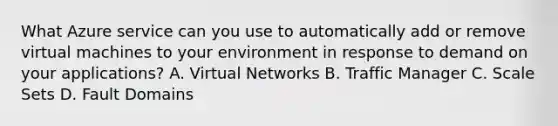 What Azure service can you use to automatically add or remove virtual machines to your environment in response to demand on your applications? A. Virtual Networks B. Traffic Manager C. Scale Sets D. Fault Domains