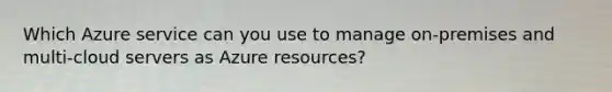 Which Azure service can you use to manage on-premises and multi-cloud servers as Azure resources?