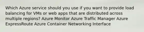 Which Azure service should you use if you want to provide load balancing for VMs or web apps that are distributed across multiple regions? Azure Monitor Azure Traffic Manager Azure ExpressRoute Azure Container Networking Interface