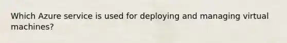 Which Azure service is used for deploying and managing virtual machines?