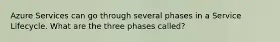 Azure Services can go through several phases in a Service Lifecycle. What are the three phases called?