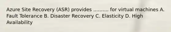 Azure Site Recovery (ASR) provides .......... for virtual machines A. Fault Tolerance B. Disaster Recovery C. Elasticity D. High Availability