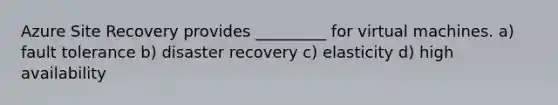 Azure Site Recovery provides _________ for virtual machines. a) fault tolerance b) disaster recovery c) elasticity d) high availability