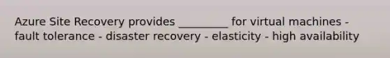 Azure Site Recovery provides _________ for virtual machines - fault tolerance - disaster recovery - elasticity - high availability