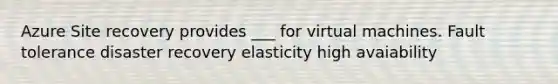 Azure Site recovery provides ___ for virtual machines. Fault tolerance disaster recovery elasticity high avaiability