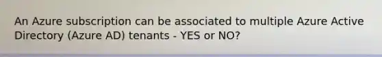 An Azure subscription can be associated to multiple Azure Active Directory (Azure AD) tenants - YES or NO?