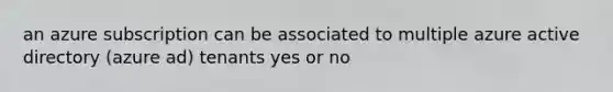 an azure subscription can be associated to multiple azure active directory (azure ad) tenants yes or no