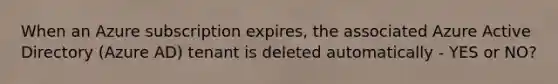 When an Azure subscription expires, the associated Azure Active Directory (Azure AD) tenant is deleted automatically - YES or NO?