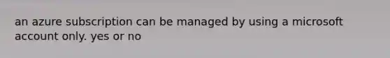 an azure subscription can be managed by using a microsoft account only. yes or no