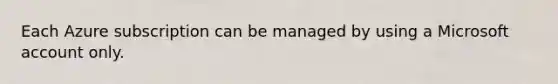 Each Azure subscription can be managed by using a Microsoft account only.