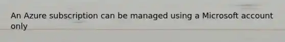 An Azure subscription can be managed using a Microsoft account only