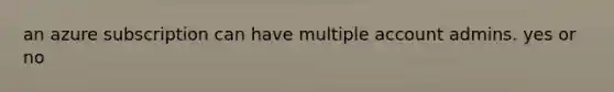 an azure subscription can have multiple account admins. yes or no