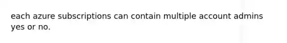 each azure subscriptions can contain multiple account admins yes or no.