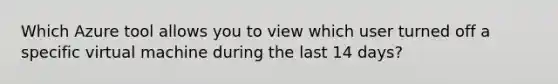 Which Azure tool allows you to view which user turned off a specific virtual machine during the last 14 days?