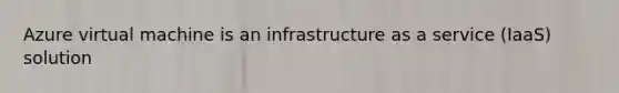 Azure virtual machine is an infrastructure as a service (IaaS) solution