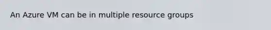 An Azure VM can be in multiple resource groups
