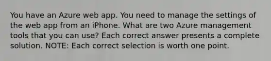 You have an Azure web app. You need to manage the settings of the web app from an iPhone. What are two Azure management tools that you can use? Each correct answer presents a complete solution. NOTE: Each correct selection is worth one point.