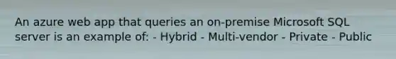 An azure web app that queries an on-premise Microsoft SQL server is an example of: - Hybrid - Multi-vendor - Private - Public