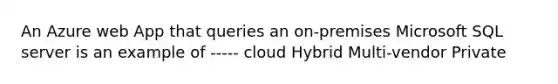 An Azure web App that queries an on-premises Microsoft SQL server is an example of ----- cloud Hybrid Multi-vendor Private