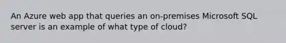 An Azure web app that queries an on-premises Microsoft SQL server is an example of what type of cloud?