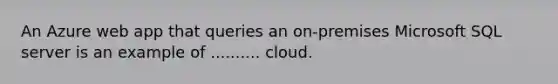 An Azure web app that queries an on-premises Microsoft SQL server is an example of .......... cloud.