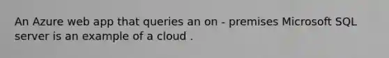 An Azure web app that queries an on - premises Microsoft SQL server is an example of a cloud .