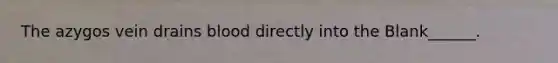 The azygos vein drains blood directly into the Blank______.