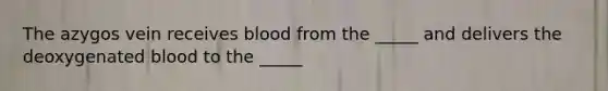 The azygos vein receives blood from the _____ and delivers the deoxygenated blood to the _____