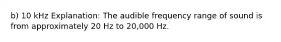 b) 10 kHz Explanation: The audible frequency range of sound is from approximately 20 Hz to 20,000 Hz.