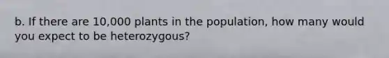 b. If there are 10,000 plants in the population, how many would you expect to be heterozygous?