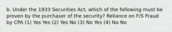 b. Under the 1933 Securities Act, which of the following must be proven by the purchaser of the security? Reliance on F/S Fraud by CPA (1) Yes Yes (2) Yes No (3) No Yes (4) No No