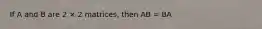 If A and B are 2 × 2 matrices, then AB = BA